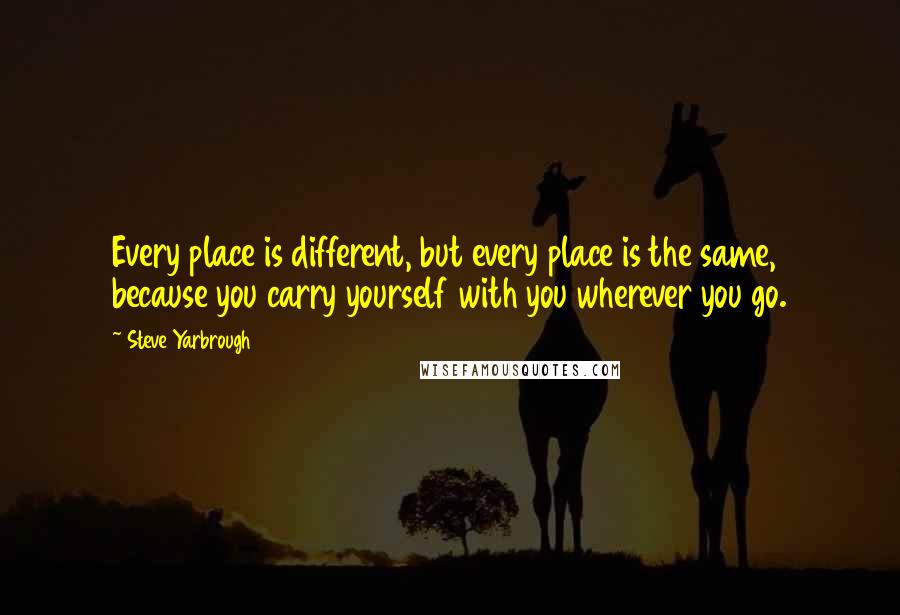 Steve Yarbrough Quotes: Every place is different, but every place is the same, because you carry yourself with you wherever you go.