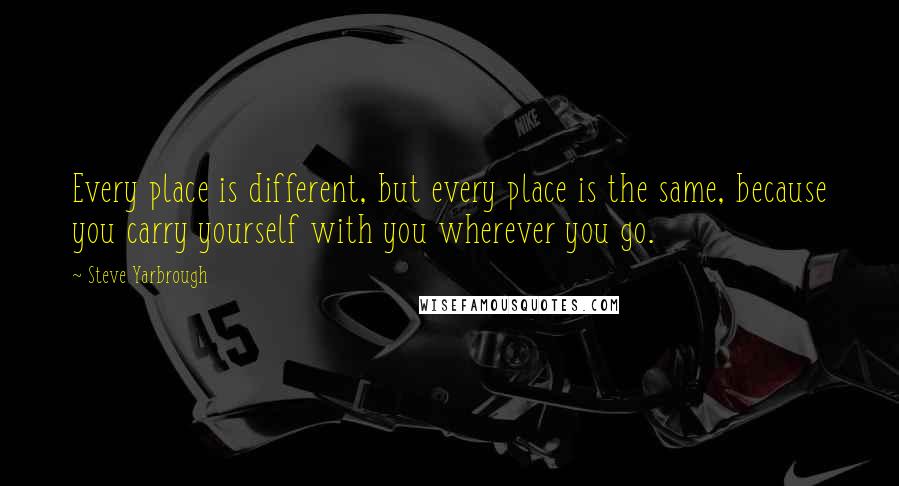 Steve Yarbrough Quotes: Every place is different, but every place is the same, because you carry yourself with you wherever you go.