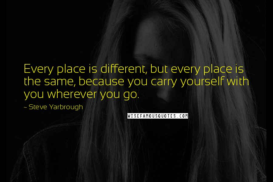 Steve Yarbrough Quotes: Every place is different, but every place is the same, because you carry yourself with you wherever you go.