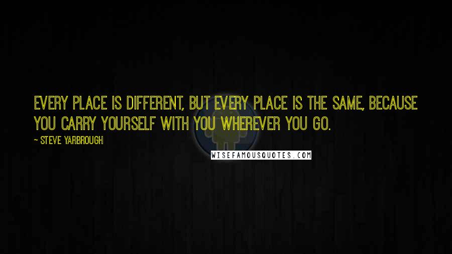 Steve Yarbrough Quotes: Every place is different, but every place is the same, because you carry yourself with you wherever you go.