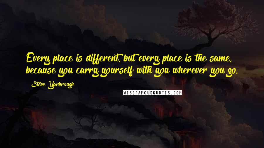 Steve Yarbrough Quotes: Every place is different, but every place is the same, because you carry yourself with you wherever you go.