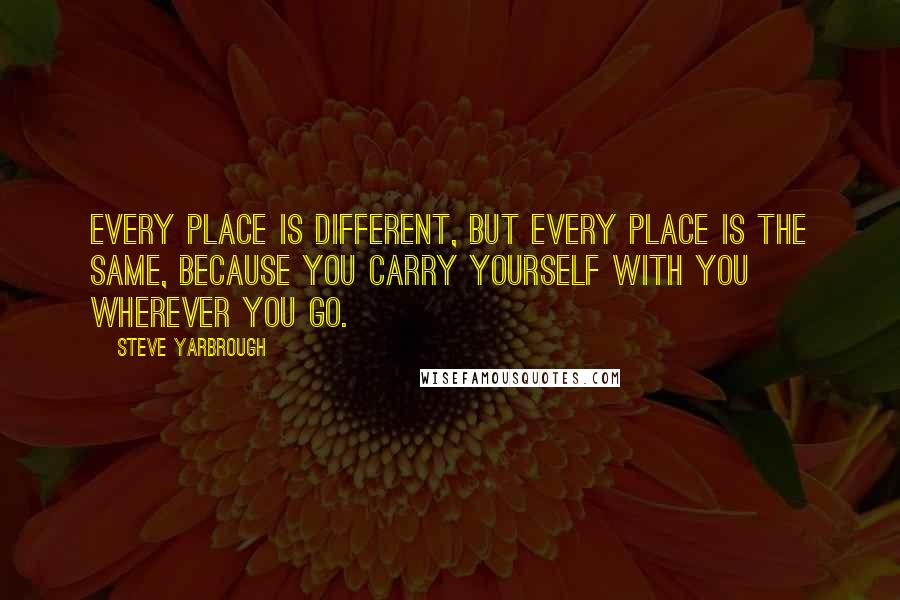 Steve Yarbrough Quotes: Every place is different, but every place is the same, because you carry yourself with you wherever you go.