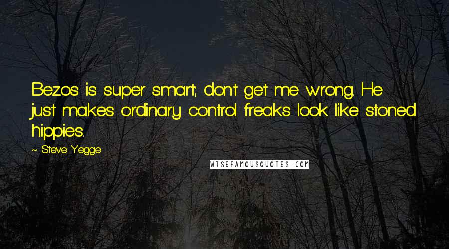 Steve Yegge Quotes: Bezos is super smart; don't get me wrong. He just makes ordinary control freaks look like stoned hippies.