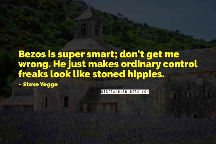 Steve Yegge Quotes: Bezos is super smart; don't get me wrong. He just makes ordinary control freaks look like stoned hippies.