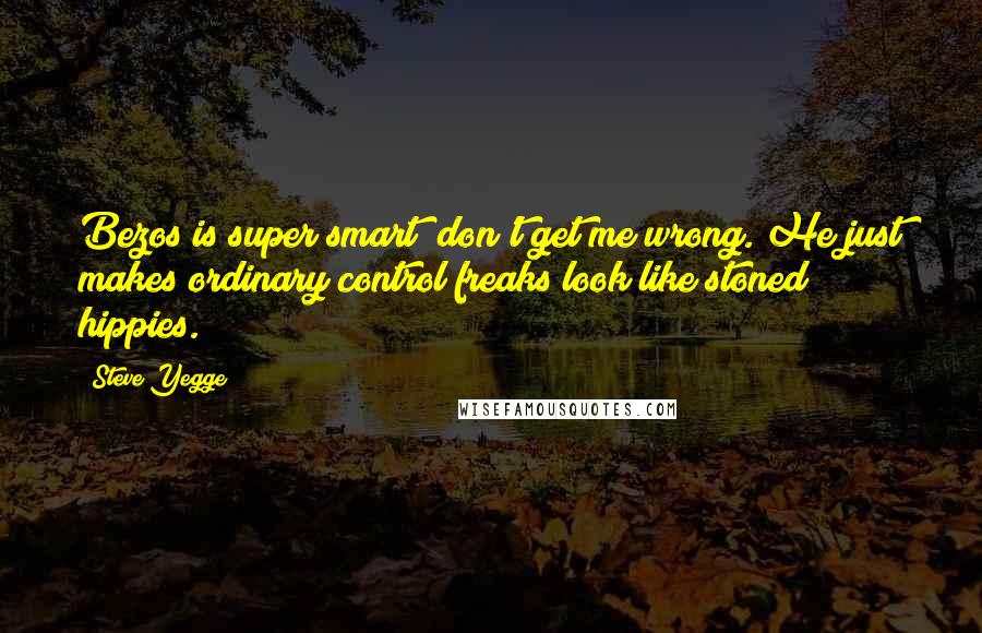 Steve Yegge Quotes: Bezos is super smart; don't get me wrong. He just makes ordinary control freaks look like stoned hippies.