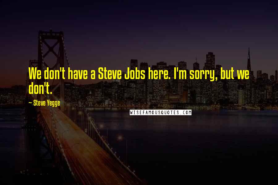 Steve Yegge Quotes: We don't have a Steve Jobs here. I'm sorry, but we don't.