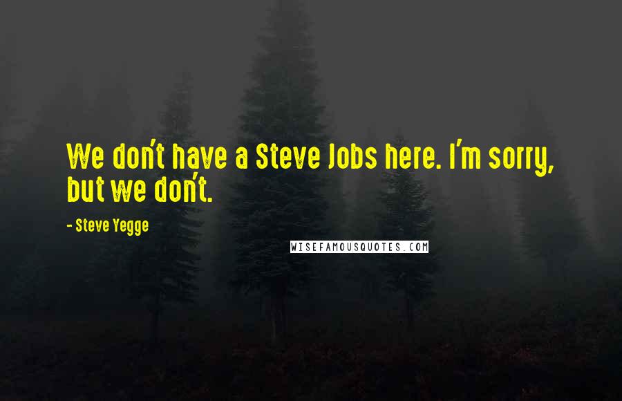 Steve Yegge Quotes: We don't have a Steve Jobs here. I'm sorry, but we don't.