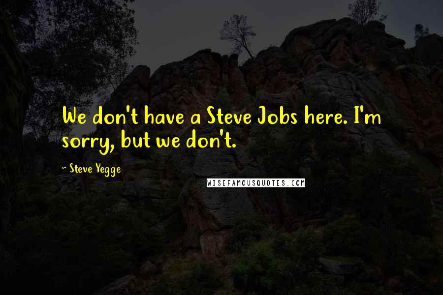 Steve Yegge Quotes: We don't have a Steve Jobs here. I'm sorry, but we don't.