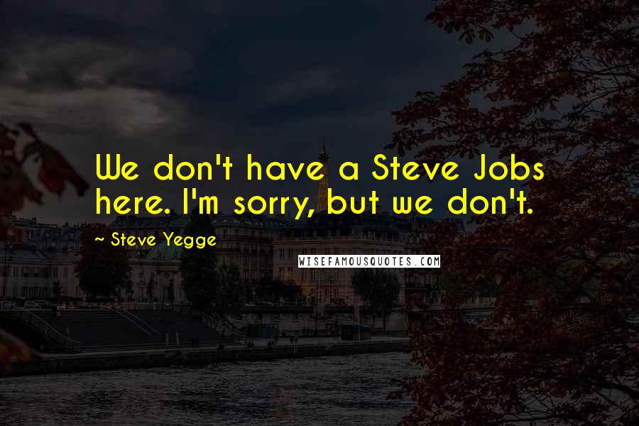 Steve Yegge Quotes: We don't have a Steve Jobs here. I'm sorry, but we don't.