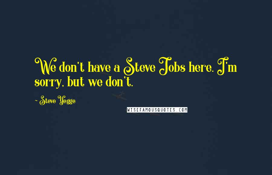 Steve Yegge Quotes: We don't have a Steve Jobs here. I'm sorry, but we don't.