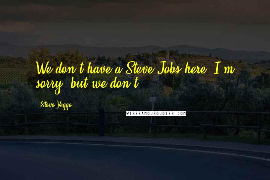 Steve Yegge Quotes: We don't have a Steve Jobs here. I'm sorry, but we don't.