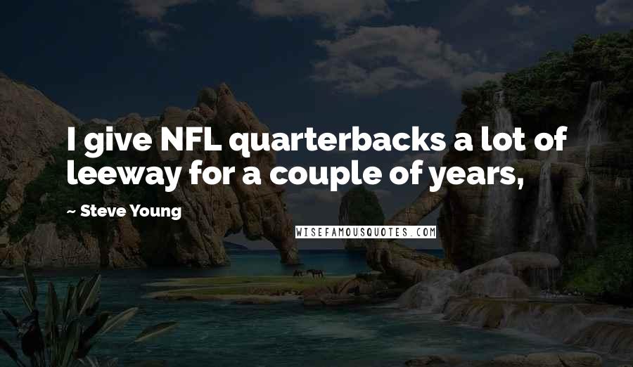 Steve Young Quotes: I give NFL quarterbacks a lot of leeway for a couple of years,