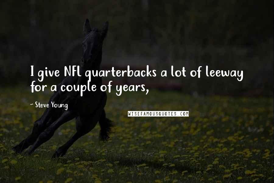 Steve Young Quotes: I give NFL quarterbacks a lot of leeway for a couple of years,