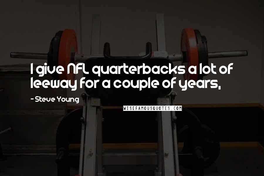 Steve Young Quotes: I give NFL quarterbacks a lot of leeway for a couple of years,