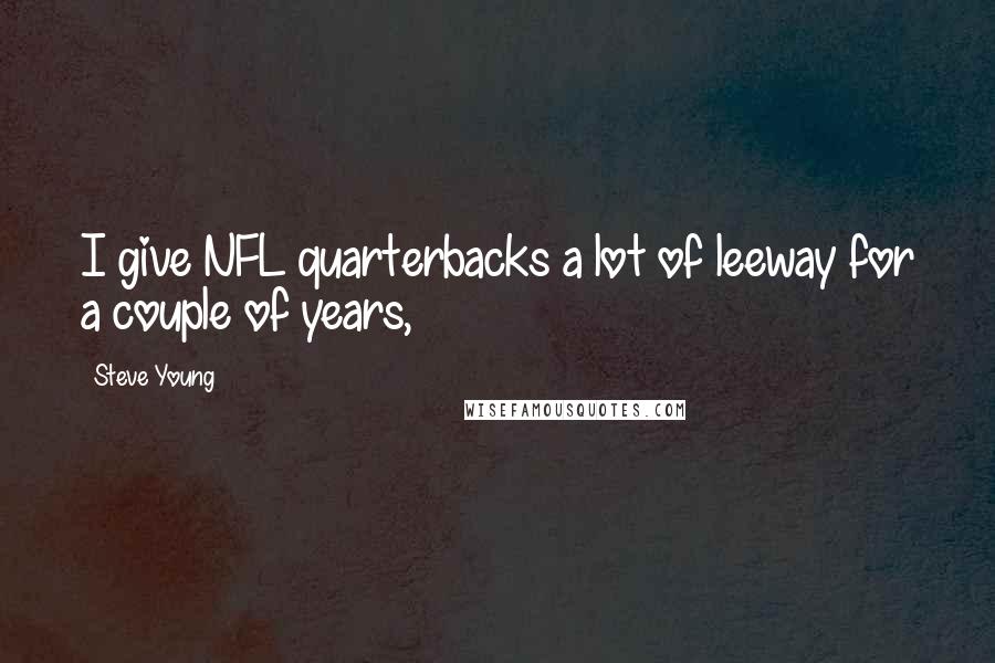 Steve Young Quotes: I give NFL quarterbacks a lot of leeway for a couple of years,