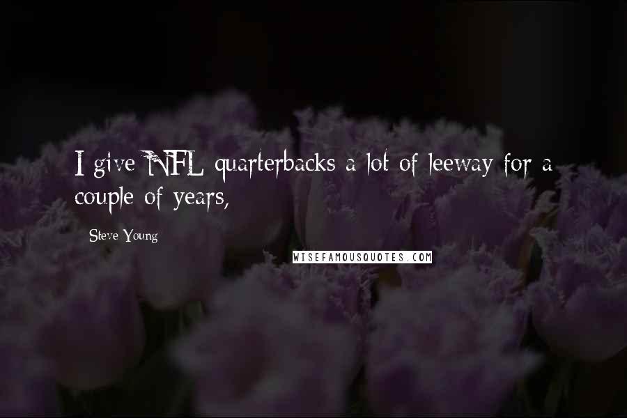 Steve Young Quotes: I give NFL quarterbacks a lot of leeway for a couple of years,