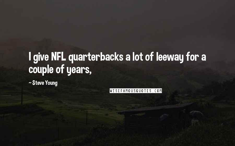 Steve Young Quotes: I give NFL quarterbacks a lot of leeway for a couple of years,