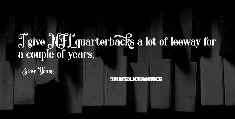 Steve Young Quotes: I give NFL quarterbacks a lot of leeway for a couple of years,