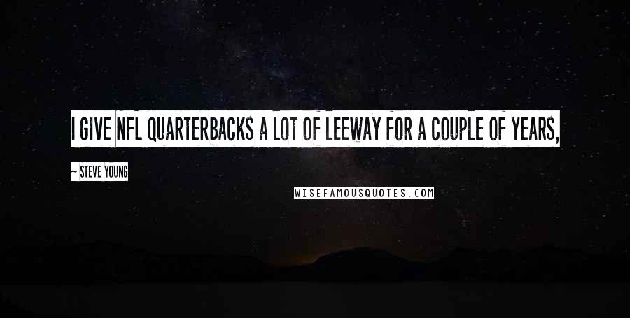 Steve Young Quotes: I give NFL quarterbacks a lot of leeway for a couple of years,