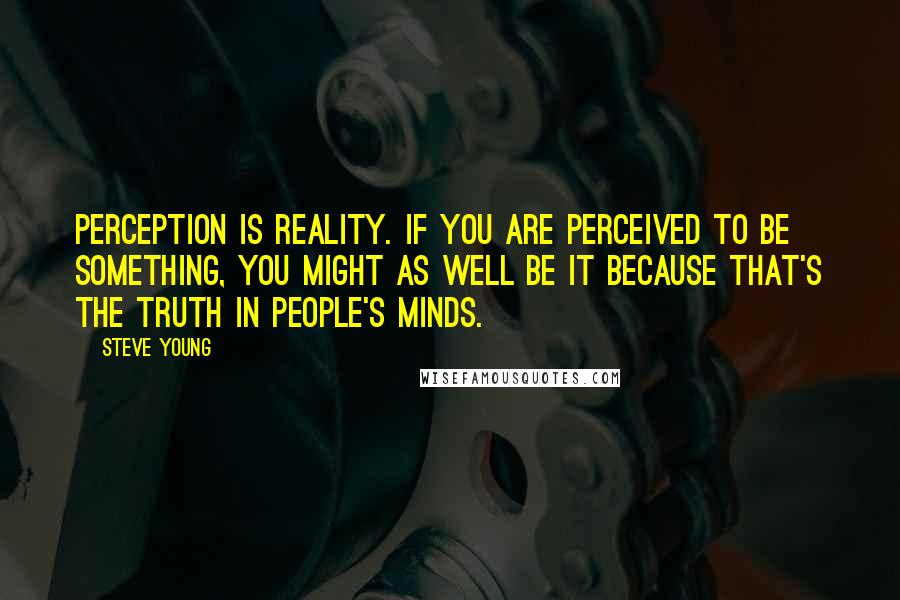 Steve Young Quotes: Perception is reality. If you are perceived to be something, you might as well be it because that's the truth in people's minds.