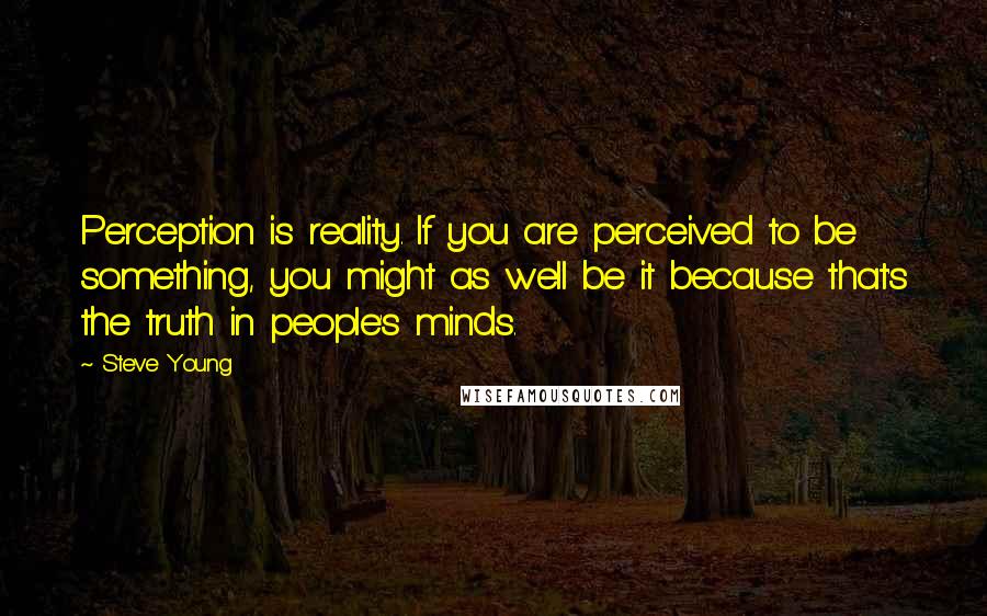 Steve Young Quotes: Perception is reality. If you are perceived to be something, you might as well be it because that's the truth in people's minds.