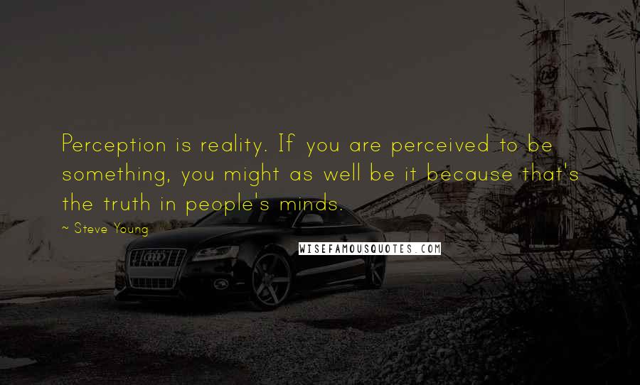 Steve Young Quotes: Perception is reality. If you are perceived to be something, you might as well be it because that's the truth in people's minds.