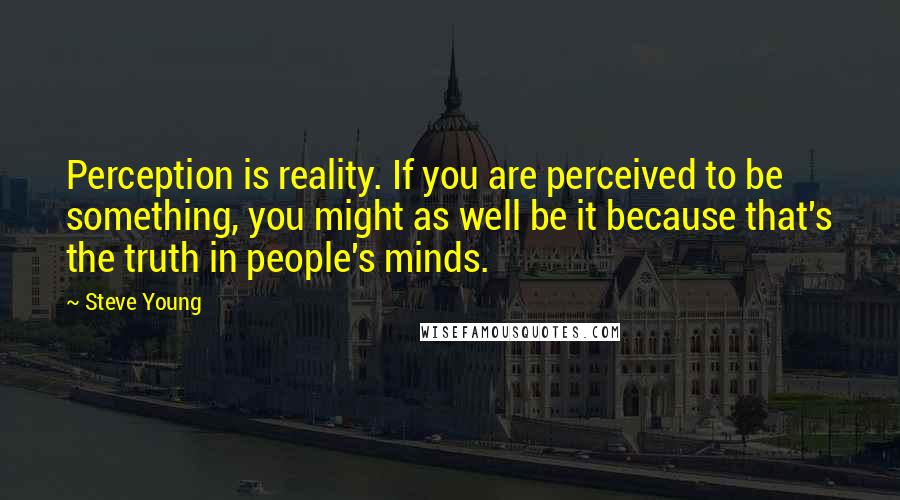 Steve Young Quotes: Perception is reality. If you are perceived to be something, you might as well be it because that's the truth in people's minds.