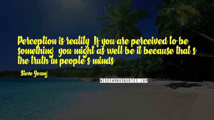 Steve Young Quotes: Perception is reality. If you are perceived to be something, you might as well be it because that's the truth in people's minds.