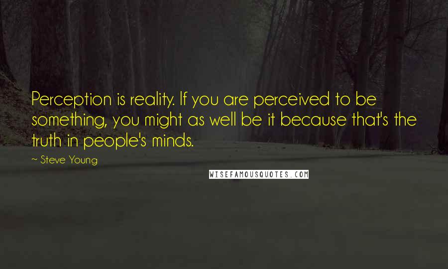 Steve Young Quotes: Perception is reality. If you are perceived to be something, you might as well be it because that's the truth in people's minds.