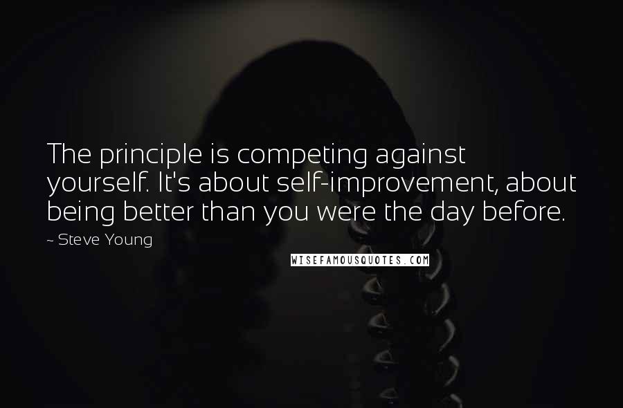 Steve Young Quotes: The principle is competing against yourself. It's about self-improvement, about being better than you were the day before.
