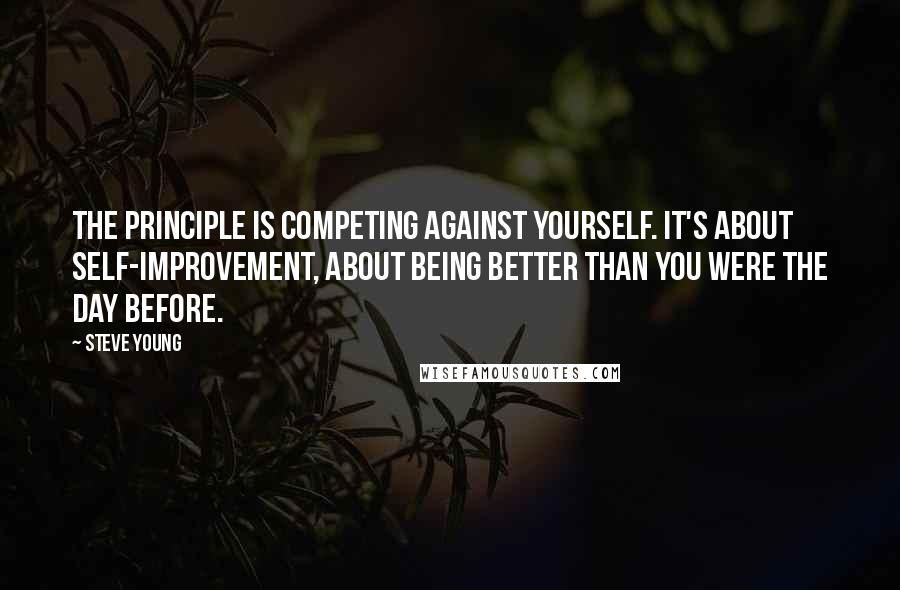 Steve Young Quotes: The principle is competing against yourself. It's about self-improvement, about being better than you were the day before.