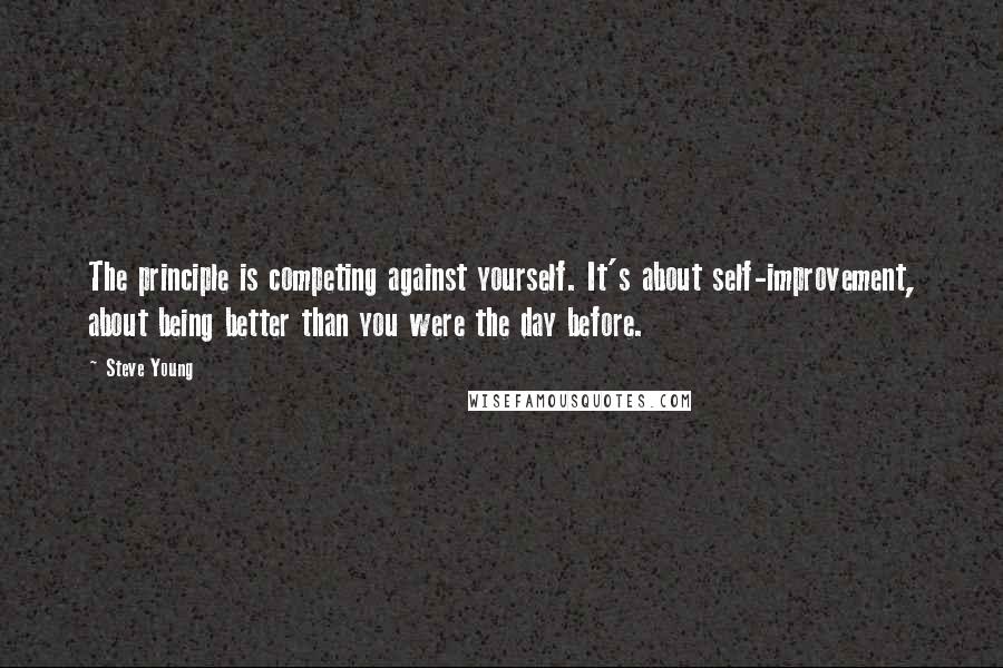 Steve Young Quotes: The principle is competing against yourself. It's about self-improvement, about being better than you were the day before.