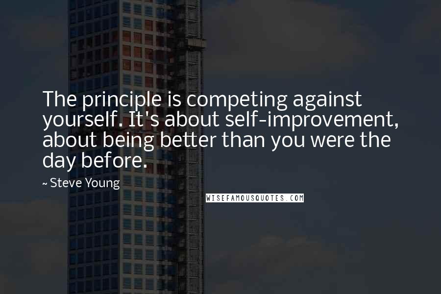 Steve Young Quotes: The principle is competing against yourself. It's about self-improvement, about being better than you were the day before.