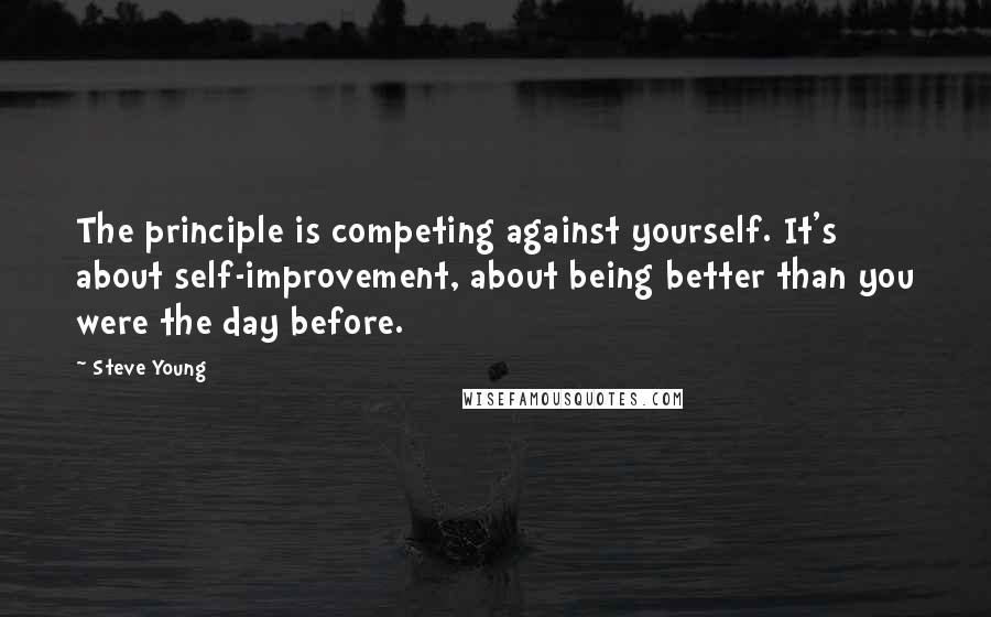 Steve Young Quotes: The principle is competing against yourself. It's about self-improvement, about being better than you were the day before.