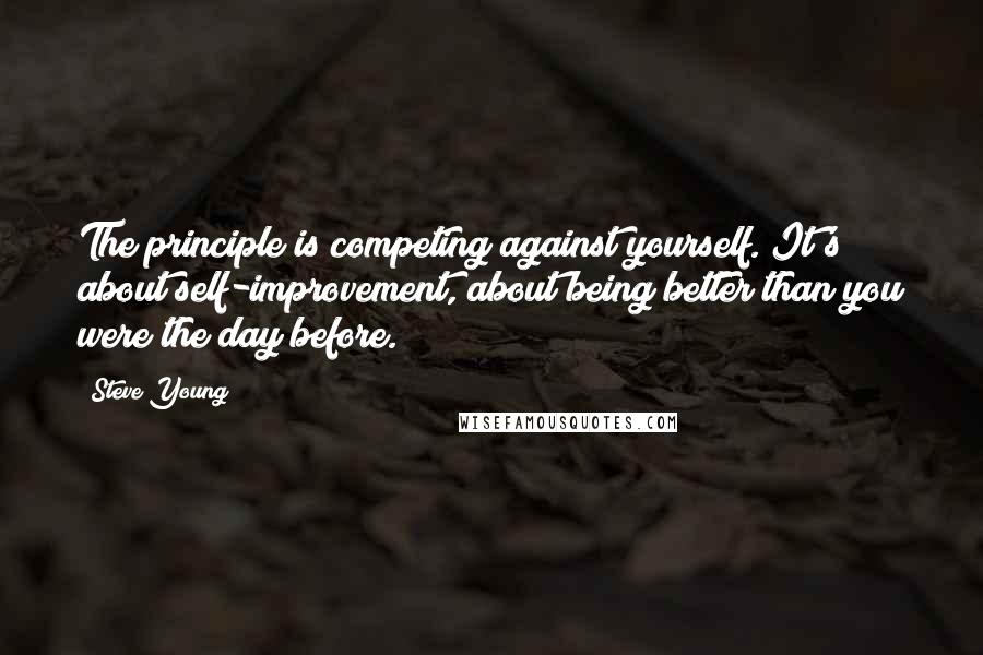 Steve Young Quotes: The principle is competing against yourself. It's about self-improvement, about being better than you were the day before.