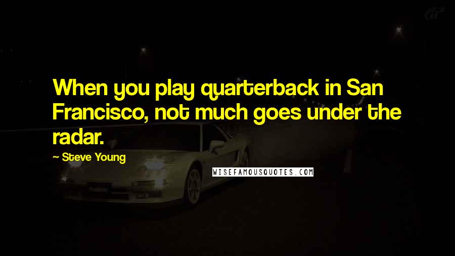Steve Young Quotes: When you play quarterback in San Francisco, not much goes under the radar.