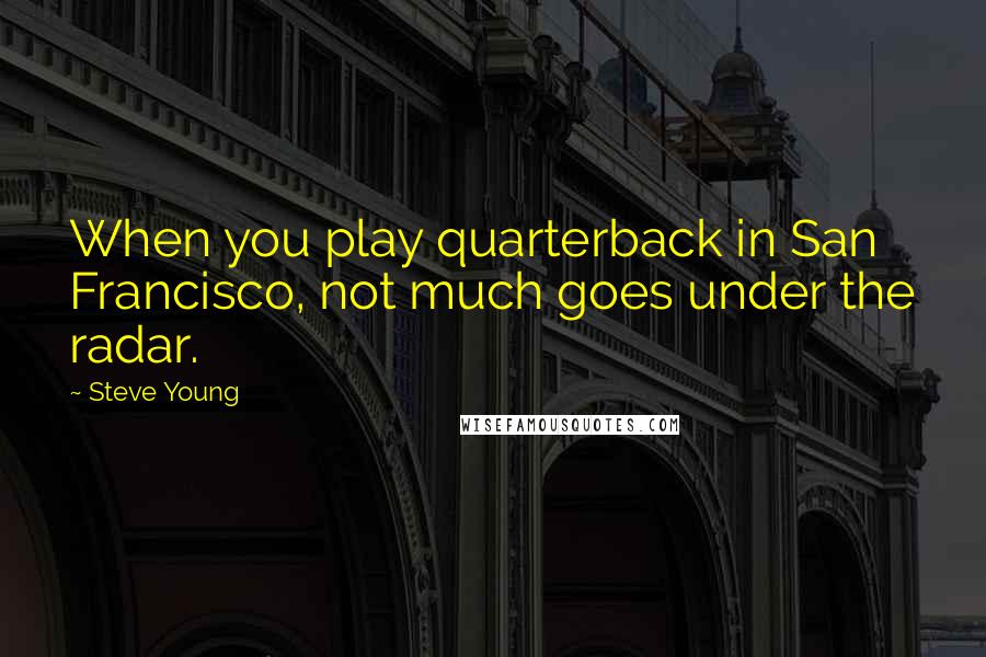 Steve Young Quotes: When you play quarterback in San Francisco, not much goes under the radar.