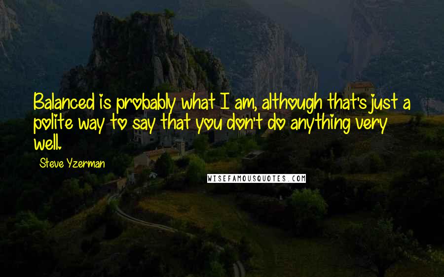 Steve Yzerman Quotes: Balanced is probably what I am, although that's just a polite way to say that you don't do anything very well.