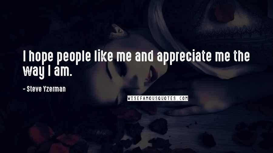 Steve Yzerman Quotes: I hope people like me and appreciate me the way I am.