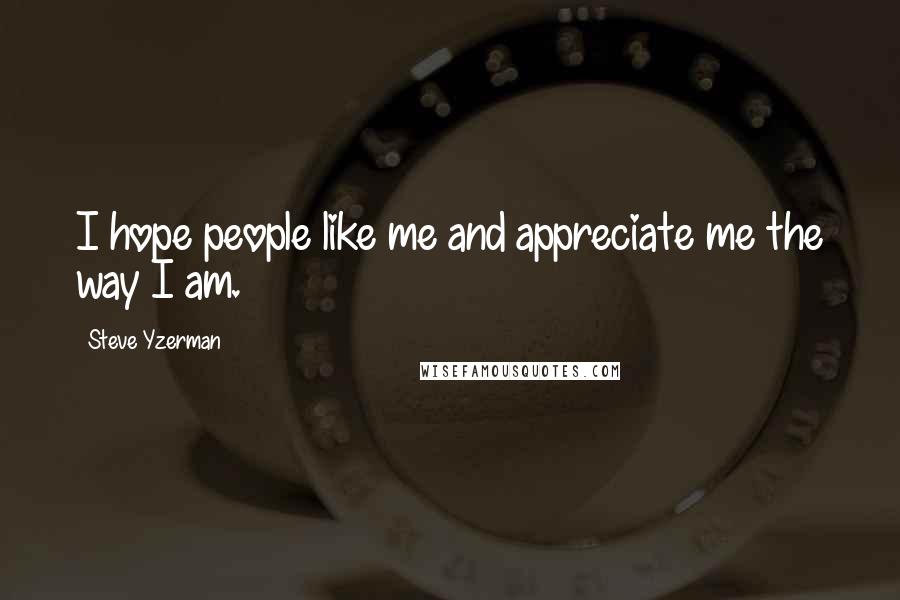 Steve Yzerman Quotes: I hope people like me and appreciate me the way I am.