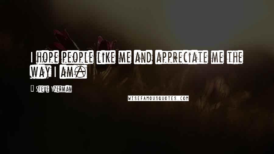Steve Yzerman Quotes: I hope people like me and appreciate me the way I am.