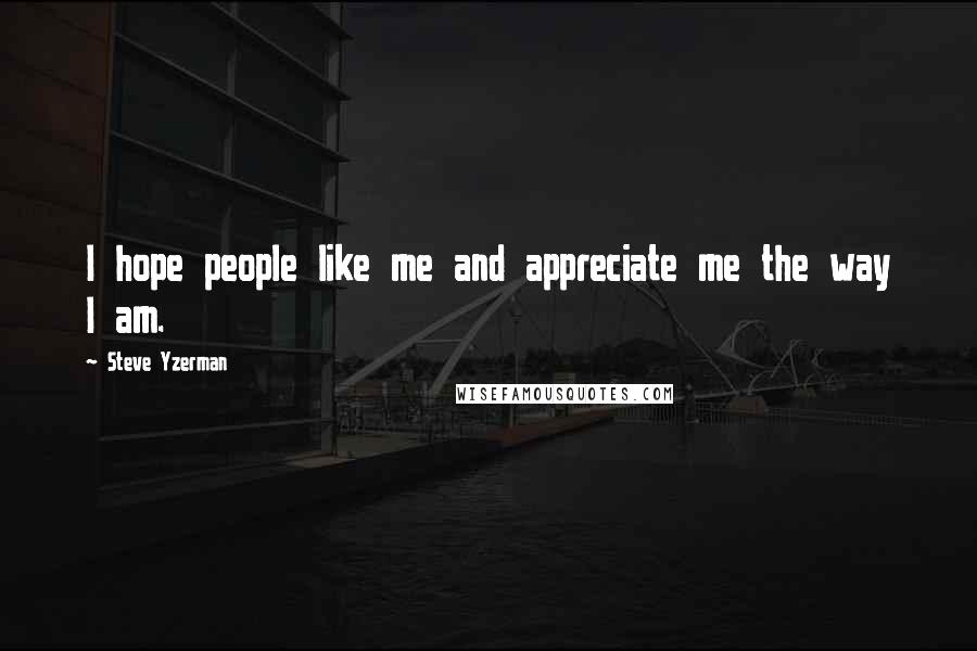 Steve Yzerman Quotes: I hope people like me and appreciate me the way I am.