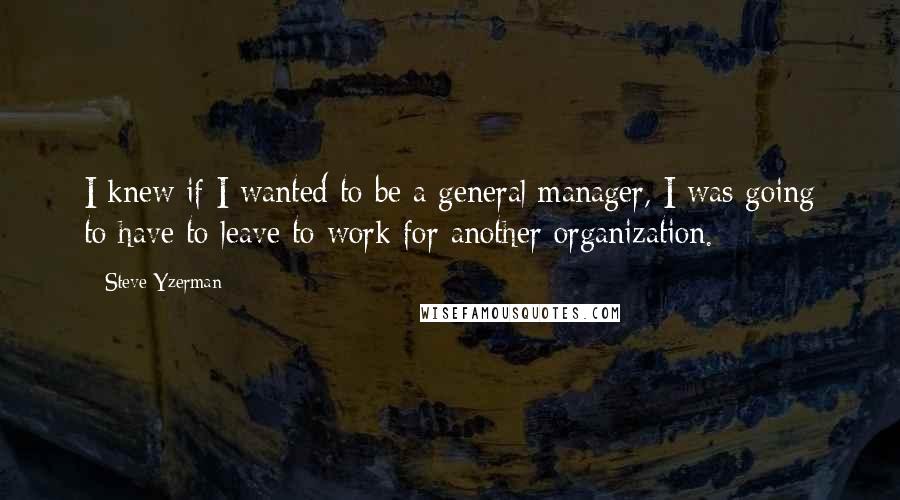 Steve Yzerman Quotes: I knew if I wanted to be a general manager, I was going to have to leave to work for another organization.