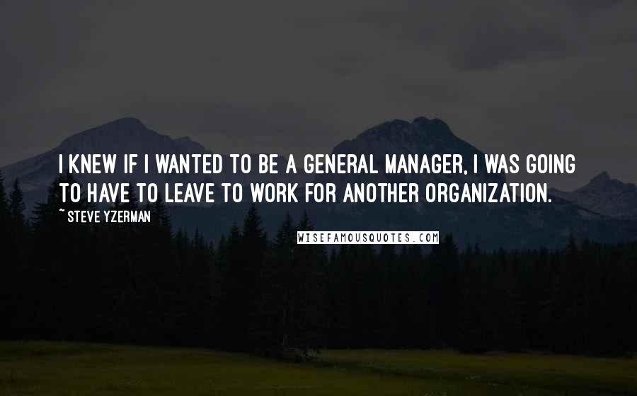 Steve Yzerman Quotes: I knew if I wanted to be a general manager, I was going to have to leave to work for another organization.