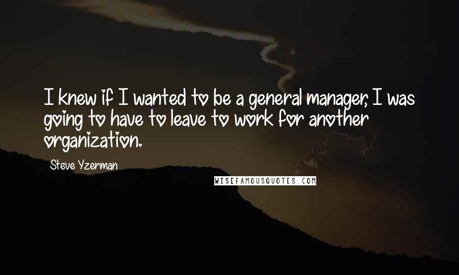 Steve Yzerman Quotes: I knew if I wanted to be a general manager, I was going to have to leave to work for another organization.