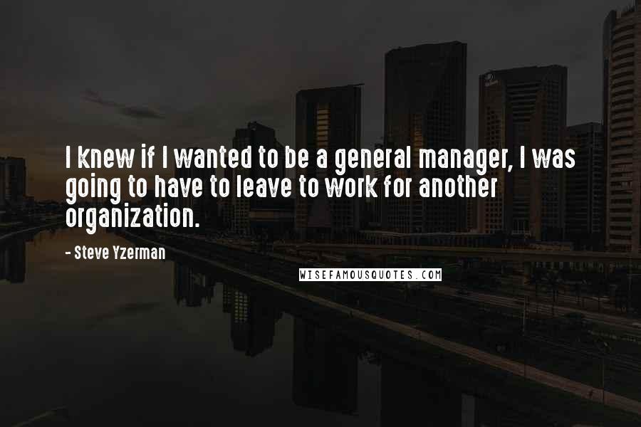 Steve Yzerman Quotes: I knew if I wanted to be a general manager, I was going to have to leave to work for another organization.