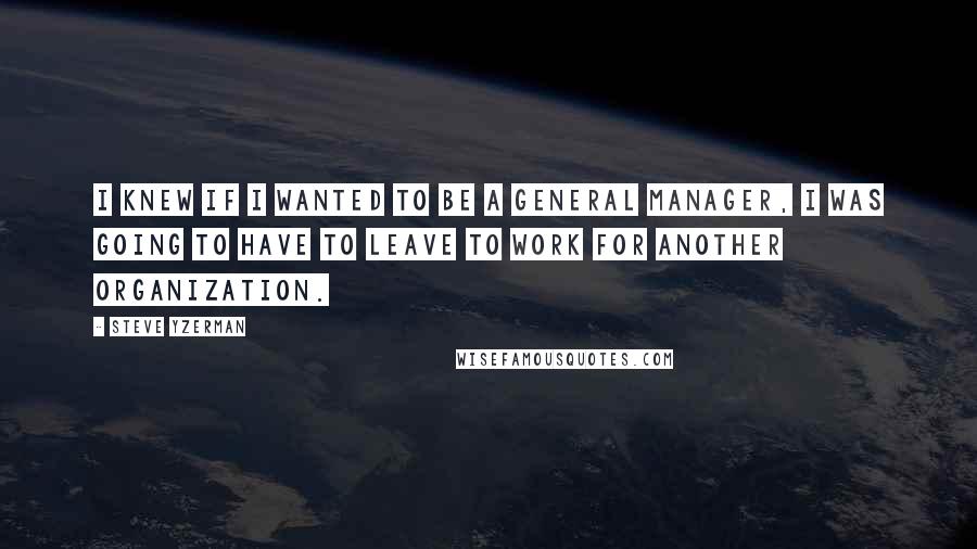 Steve Yzerman Quotes: I knew if I wanted to be a general manager, I was going to have to leave to work for another organization.