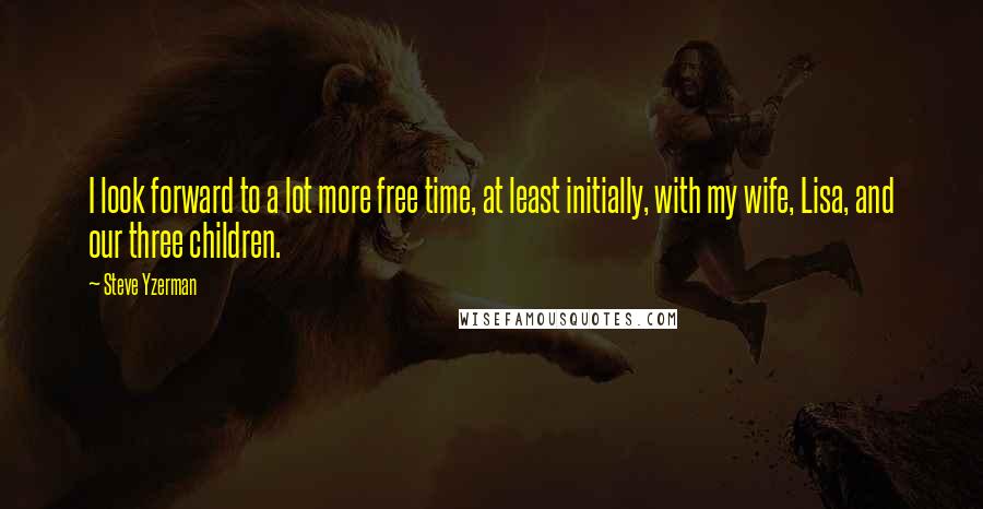 Steve Yzerman Quotes: I look forward to a lot more free time, at least initially, with my wife, Lisa, and our three children.