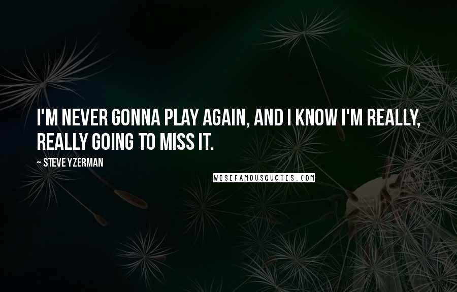 Steve Yzerman Quotes: I'm never gonna play again, and I know I'm really, really going to miss it.