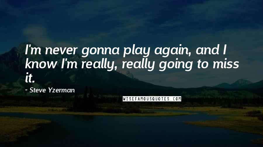 Steve Yzerman Quotes: I'm never gonna play again, and I know I'm really, really going to miss it.